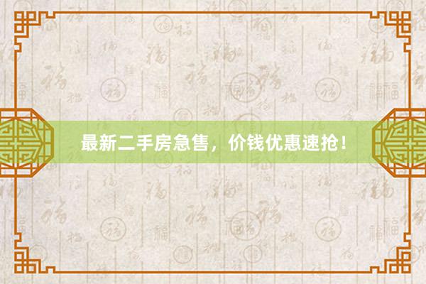 最新二手房急售，价钱优惠速抢！